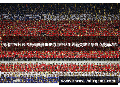 揭秘世界杯预选赛最新赛果走势与各队出线新变数全景盘点战局动态 揭秘世界杯预选赛最新赛果走势与各队出线新变数全景盘点战局动态