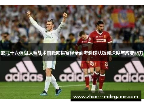 欧冠十六强淘汰赛战术前瞻密集赛程全面考验球队板凳深度与应变能力 欧冠十六强淘汰赛战术前瞻密集赛程全面考验球队板凳深度与应变能力