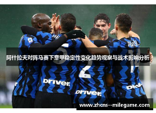 阿什拉夫对阵马赛下意甲稳定性变化趋势观察与战术影响分析 阿什拉夫对阵马赛下意甲稳定性变化趋势观察与战术影响分析