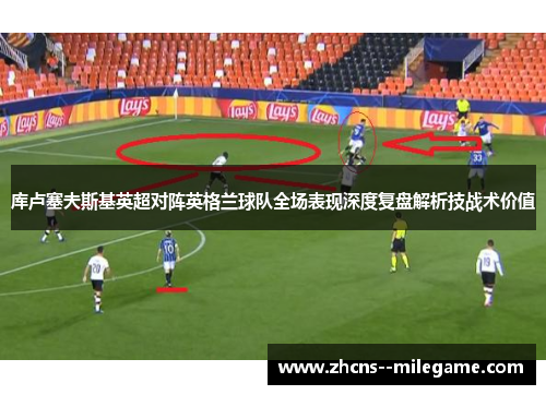 库卢塞夫斯基英超对阵英格兰球队全场表现深度复盘解析技战术价值 库卢塞夫斯基英超对阵英格兰球队全场表现深度复盘解析技战术价值