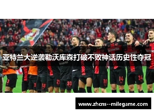 亚特兰大逆袭勒沃库森打破不败神话历史性夺冠 亚特兰大逆袭勒沃库森打破不败神话历史性夺冠