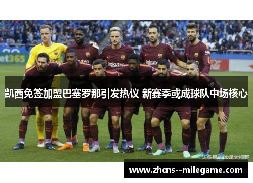 凯西免签加盟巴塞罗那引发热议 新赛季或成球队中场核心 凯西免签加盟巴塞罗那引发热议 新赛季或成球队中场核心