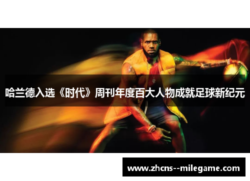 哈兰德入选《时代》周刊年度百大人物成就足球新纪元