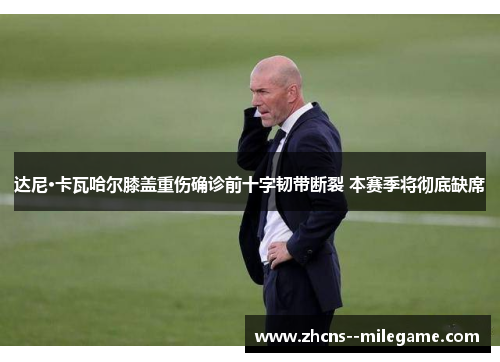 达尼·卡瓦哈尔膝盖重伤确诊前十字韧带断裂 本赛季将彻底缺席 达尼·卡瓦哈尔膝盖重伤确诊前十字韧带断裂 本赛季将彻底缺席