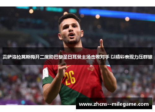 贡萨洛拉莫斯梅开二度助巴黎圣日耳曼主场击败对手 以精彩表现力压群雄 贡萨洛拉莫斯梅开二度助巴黎圣日耳曼主场击败对手 以精彩表现力压群雄