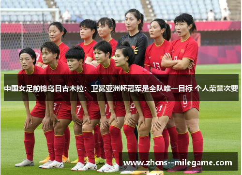 中国女足前锋乌日古木拉：卫冕亚洲杯冠军是全队唯一目标 个人荣誉次要