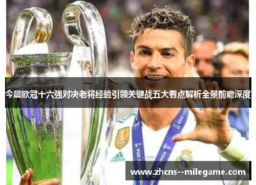 今晨欧冠十六强对决老将经验引领关键战五大看点解析全景前瞻深度