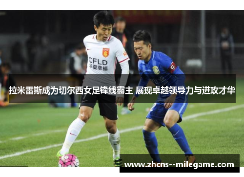 拉米雷斯成为切尔西女足锋线霸主 展现卓越领导力与进攻才华 拉米雷斯成为切尔西女足锋线霸主 展现卓越领导力与进攻才华