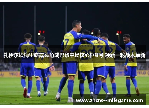 扎伊尔埃梅里崭露头角成巴黎中场核心枢纽引领新一轮战术革新 扎伊尔埃梅里崭露头角成巴黎中场核心枢纽引领新一轮战术革新